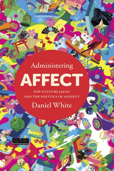 Daniel White・Administering Affect: Pop-Culture Japan and the Politics of Anxiety